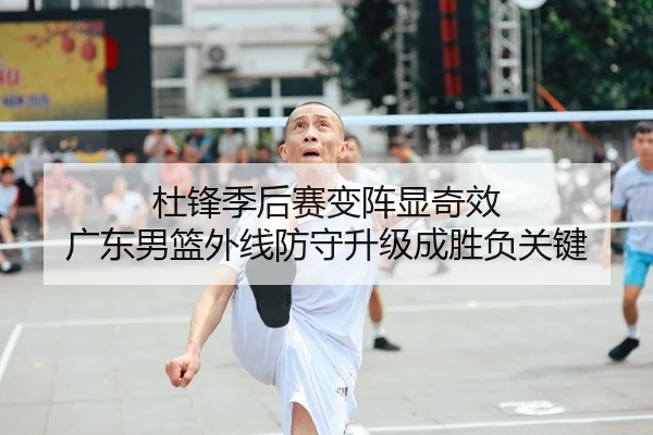 杜锋季后赛变阵显奇效 广东男篮外线防守升级成胜负关键
