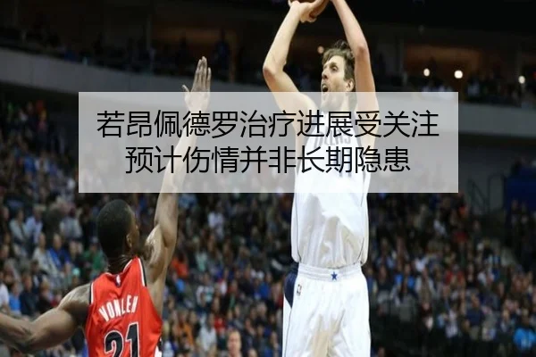 若昂佩德罗治疗进展受关注 预计伤情并非长期隐患